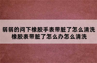 弱弱的问下橡胶手表带脏了怎么清洗 橡胶表带脏了怎么办怎么清洗